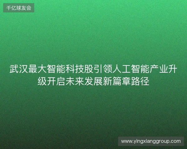 武汉最大智能科技股引领人工智能产业升级开启未来发展新篇章路径 武汉最大智能科技股引领人工智能产业升级开启未来发展新篇章路径