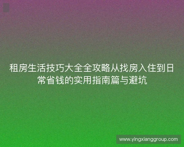 租房生活技巧大全全攻略从找房入住到日常省钱的实用指南篇与避坑