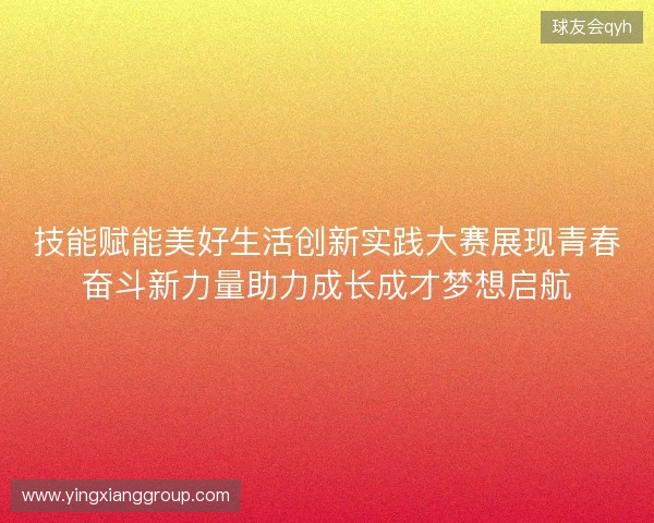 技能赋能美好生活创新实践大赛展现青春奋斗新力量助力成长成才梦想启航